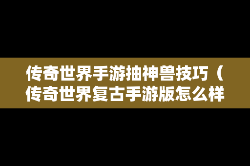 传奇世界手游抽神兽技巧（传奇世界复古手游版怎么样得到召唤神兽）