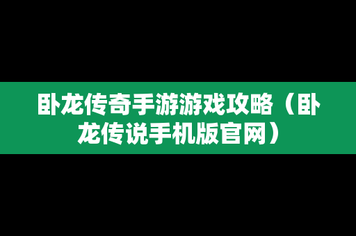 卧龙传奇手游游戏攻略（卧龙传说手机版官网）