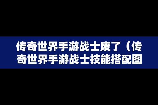 传奇世界手游战士废了（传奇世界手游战士技能搭配图）