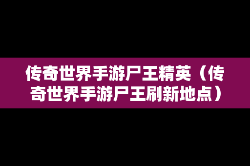 传奇世界手游尸王精英（传奇世界手游尸王刷新地点）