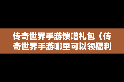 传奇世界手游馈赠礼包（传奇世界手游哪里可以领福利）