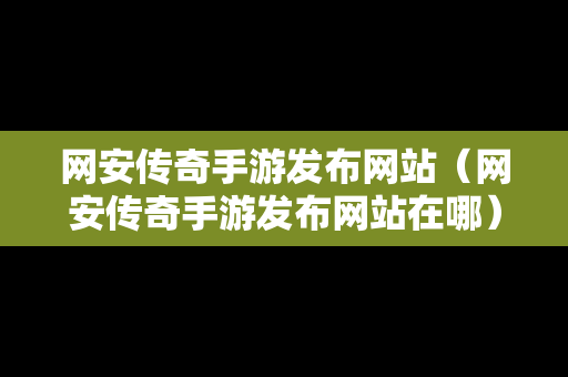 网安传奇手游发布网站（网安传奇手游发布网站在哪）