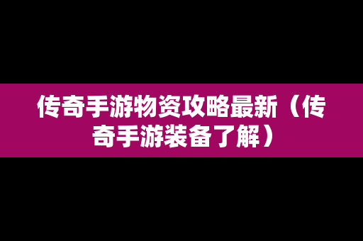 传奇手游物资攻略最新（传奇手游装备了解）