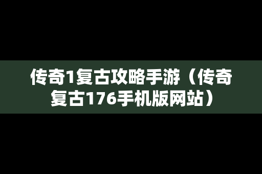 传奇1复古攻略手游（传奇复古176手机版网站）