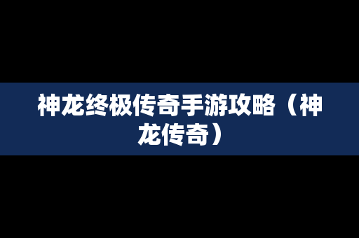 神龙终极传奇手游攻略（神龙传奇）