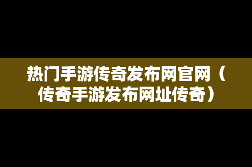 热门手游传奇发布网官网（传奇手游发布网址传奇）