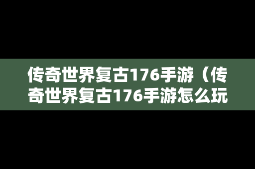 传奇世界复古176手游（传奇世界复古176手游怎么玩）