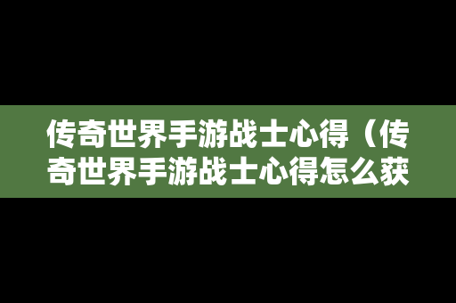 传奇世界手游战士心得（传奇世界手游战士心得怎么获得）