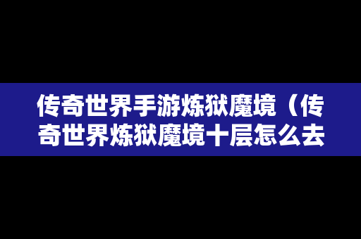 传奇世界手游炼狱魔境（传奇世界炼狱魔境十层怎么去）