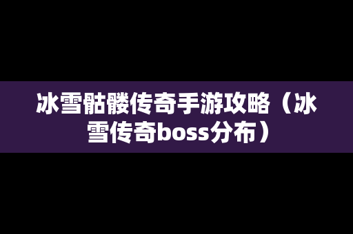 冰雪骷髅传奇手游攻略（冰雪传奇boss分布）