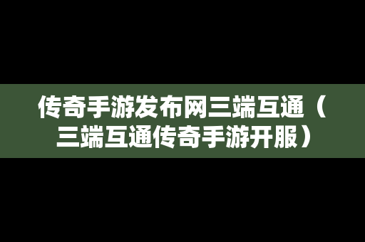 传奇手游发布网三端互通（三端互通传奇手游开服）