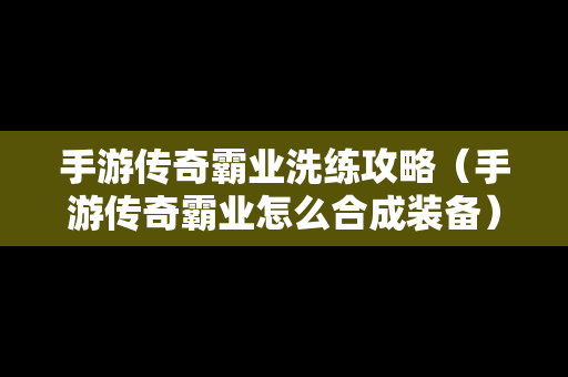 手游传奇霸业洗练攻略（手游传奇霸业怎么合成装备）