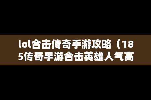 lol合击传奇手游攻略（185传奇手游合击英雄人气高）