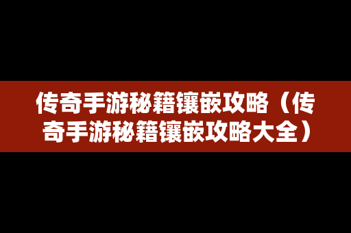 传奇手游秘籍镶嵌攻略（传奇手游秘籍镶嵌攻略大全）