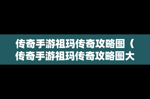 传奇手游祖玛传奇攻略图（传奇手游祖玛传奇攻略图大全）