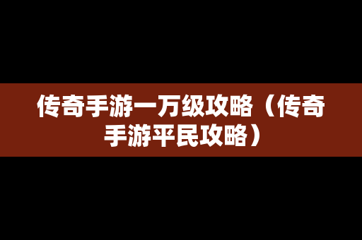 传奇手游一万级攻略（传奇手游平民攻略）