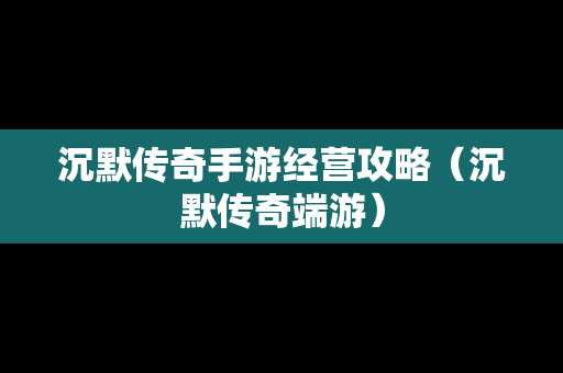 沉默传奇手游经营攻略（沉默传奇端游）