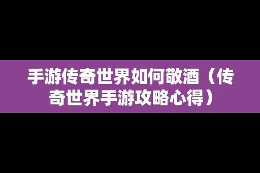 手游传奇世界如何敬酒（传奇世界手游攻略心得）