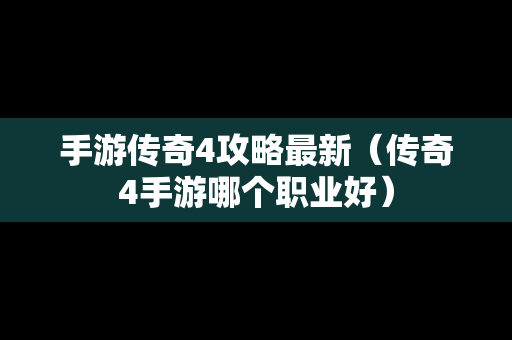 手游传奇4攻略最新（传奇4手游哪个职业好）