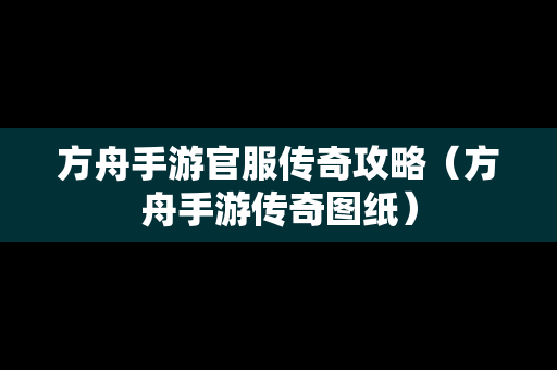 方舟手游官服传奇攻略（方舟手游传奇图纸）