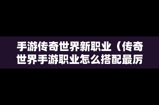 手游传奇世界新职业（传奇世界手游职业怎么搭配最厉害）