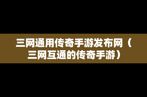 三网通用传奇手游发布网（三网互通的传奇手游）