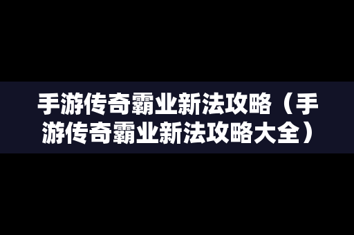 手游传奇霸业新法攻略（手游传奇霸业新法攻略大全）