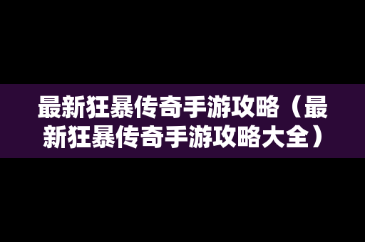 最新狂暴传奇手游攻略（最新狂暴传奇手游攻略大全）