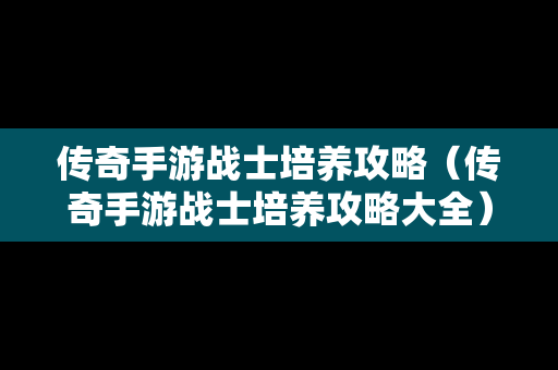 传奇手游战士培养攻略（传奇手游战士培养攻略大全）