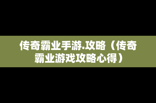 传奇霸业手游.攻略（传奇霸业游戏攻略心得）