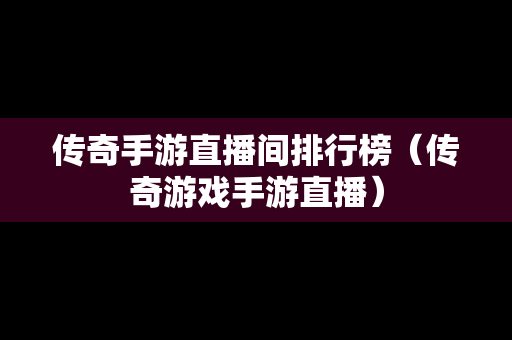 传奇手游直播间排行榜（传奇游戏手游直播）