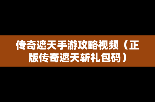 传奇遮天手游攻略视频（正版传奇遮天斩礼包码）