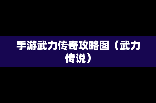 手游武力传奇攻略图（武力传说）