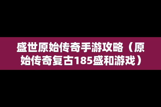 盛世原始传奇手游攻略（原始传奇复古185盛和游戏）