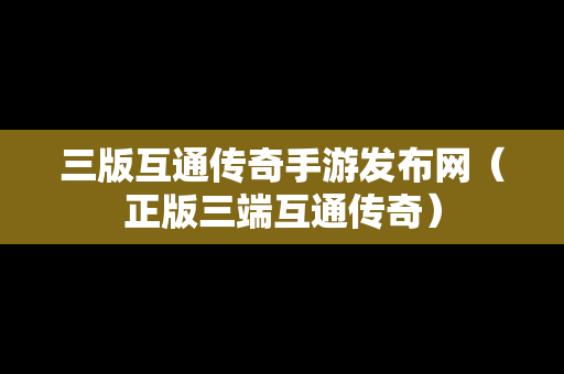 三版互通传奇手游发布网（正版三端互通传奇）