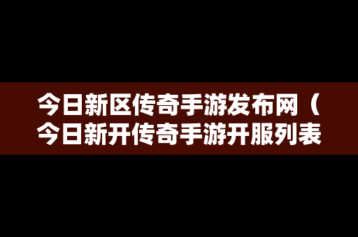 今日新区传奇手游发布网（今日新开传奇手游开服列表）