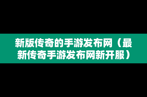 新版传奇的手游发布网（最新传奇手游发布网新开服）