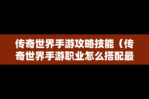 传奇世界手游攻略技能（传奇世界手游职业怎么搭配最厉害）