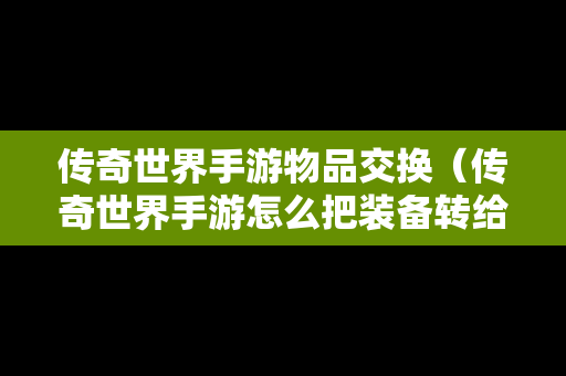 传奇世界手游物品交换（传奇世界手游怎么把装备转给小号）