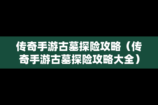 传奇手游古墓探险攻略（传奇手游古墓探险攻略大全）