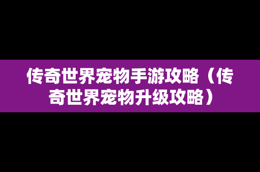 传奇世界宠物手游攻略（传奇世界宠物升级攻略）