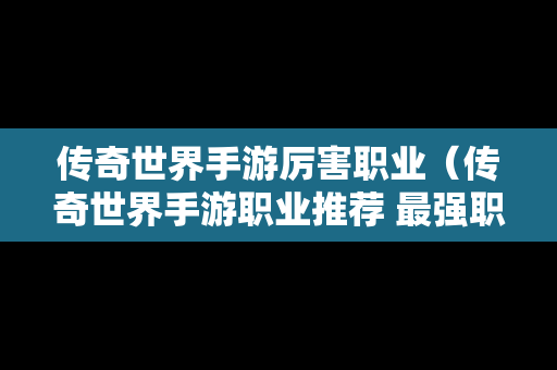 传奇世界手游厉害职业（传奇世界手游职业推荐 最强职业选择攻略）