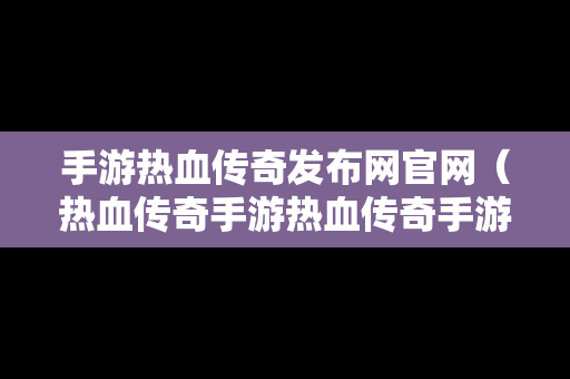 手游热血传奇发布网官网（热血传奇手游热血传奇手游版下载）