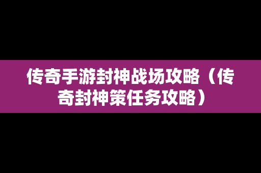 传奇手游封神战场攻略（传奇封神策任务攻略）