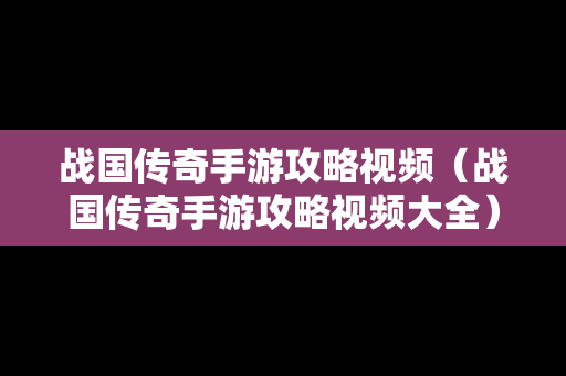 战国传奇手游攻略视频（战国传奇手游攻略视频大全）