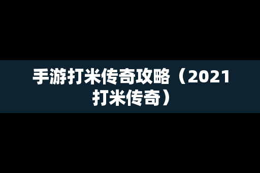 手游打米传奇攻略（2021打米传奇）