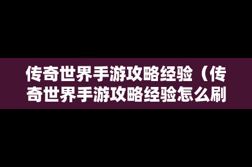 传奇世界手游攻略经验（传奇世界手游攻略经验怎么刷）