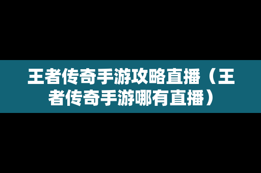 王者传奇手游攻略直播（王者传奇手游哪有直播）