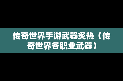 传奇世界手游武器炙热（传奇世界各职业武器）