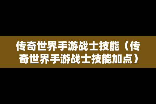 传奇世界手游战士技能（传奇世界手游战士技能加点）